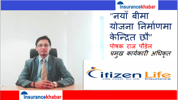 नयाँ बीमा योजना निर्माणमा केन्द्रित छौ- पोषक राज पौडेल, प्रमुख कार्यकारी अधिकृत, सिटिजन लाईफ इन्स्योरेन्स