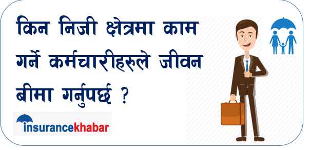किन निजी क्षेत्रमा काम गर्ने कर्मचारीहरुले जीवन बीमा गर्नुपर्छ ? 