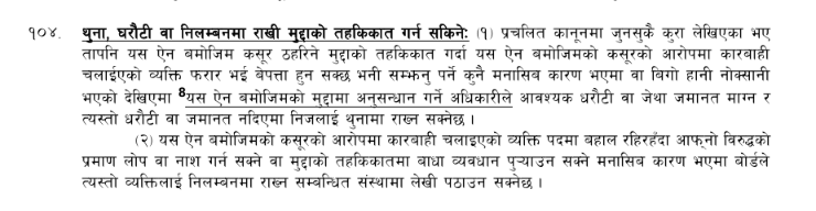 धितोपत्र बोर्ड ऐन २०६३को दफा १०४ को प्रावधानमा कसूरका अभियुक्तविरूद्ध थुना, धराैटी वा निलम्बनमा राखी मुद्दाको अनुसन्धान गर्न सकिने र कारवाही चलाइएको व्यक्तिलाइ पदबाट निलम्बनका लागि सम्बन्धित निकायमा सिफारिश गर्न सकिने प्रावधान समेटिएको छ।